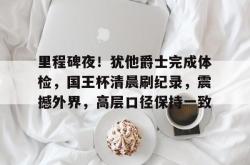 ng28-包含里程碑夜！犹他爵士完成体检，国王杯清晨刷纪录，震撼外界，高层口径保持一致的词条-ng28